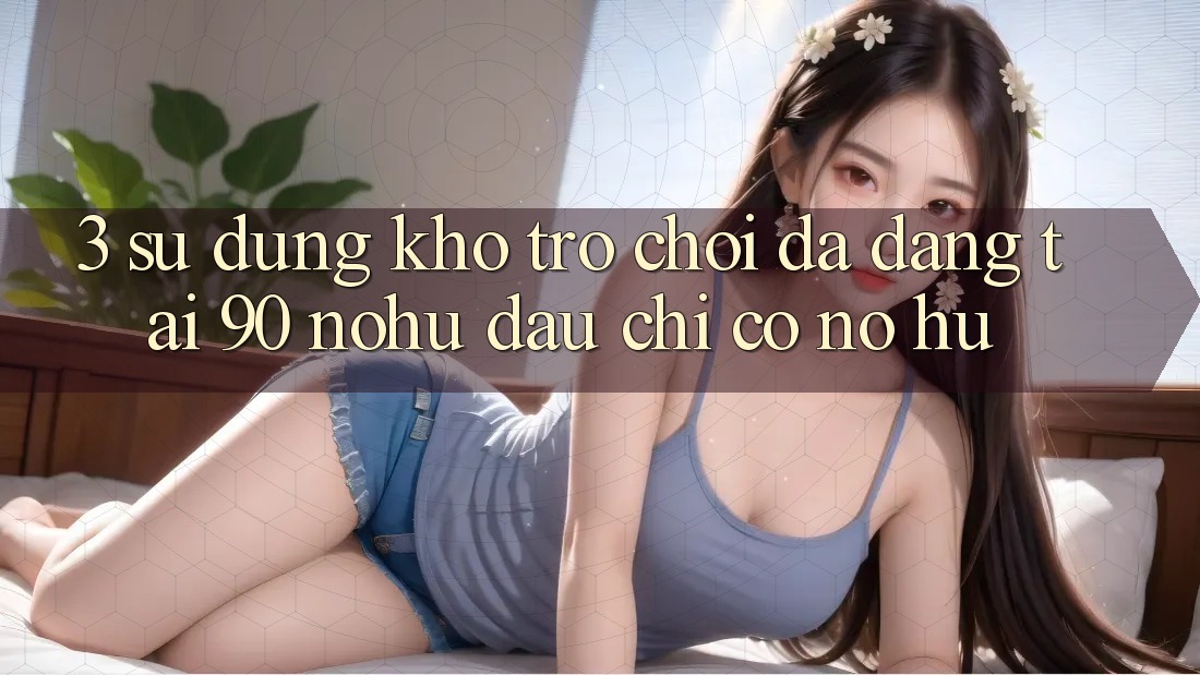 3. Sử dụng kho trò chơi đa dạng tại 90 nohu: Đâu chỉ có Nổ Hũ