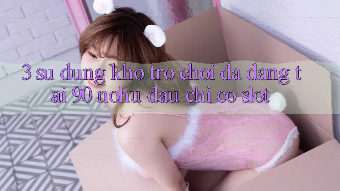 3. Sử dụng kho trò chơi đa dạng tại 90 nohu: Đâu chỉ có Slot