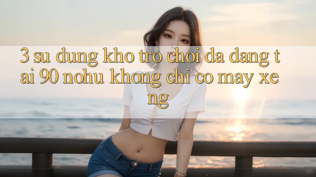 3. Sử dụng kho trò chơi đa dạng tại 90 nohu: Không chỉ có Máy xèng