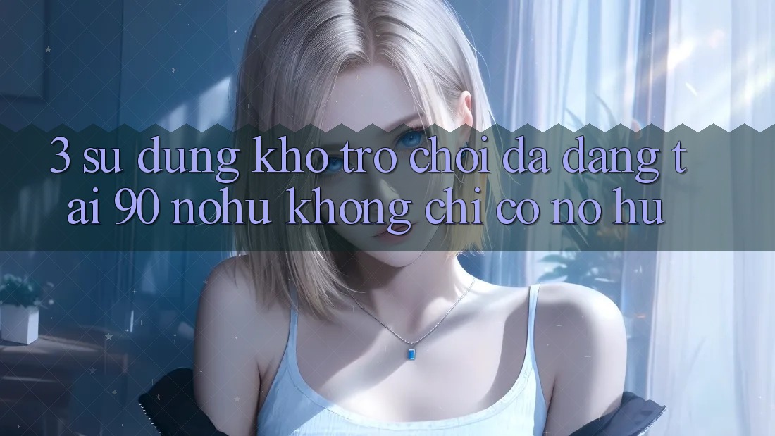 3. Sử dụng kho trò chơi đa dạng tại 90 nohu: Không chỉ có Nổ Hũ