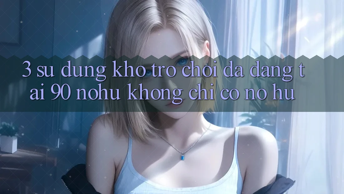3. Sử dụng kho trò chơi đa dạng tại 90 nohu: Không chỉ có Nổ Hũ