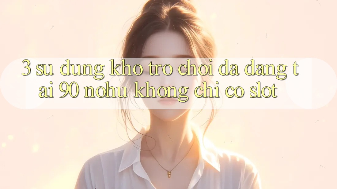 3. Sử dụng kho trò chơi đa dạng tại 90 nohu: Không chỉ có Slot