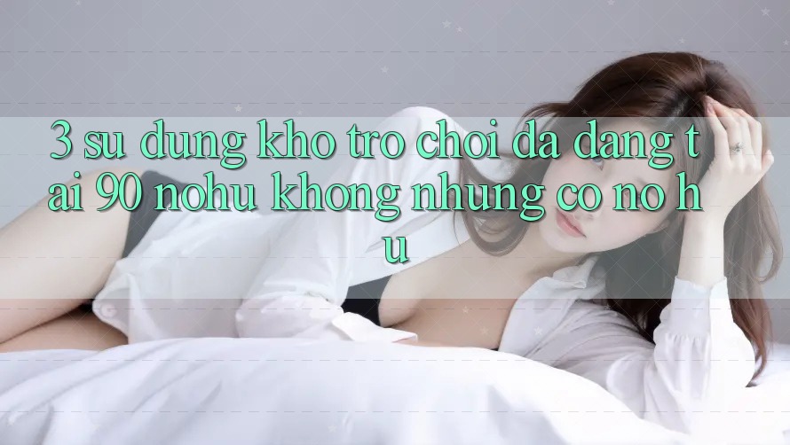 3. Sử dụng kho trò chơi đa dạng tại 90 nohu: Không những có Nổ Hũ