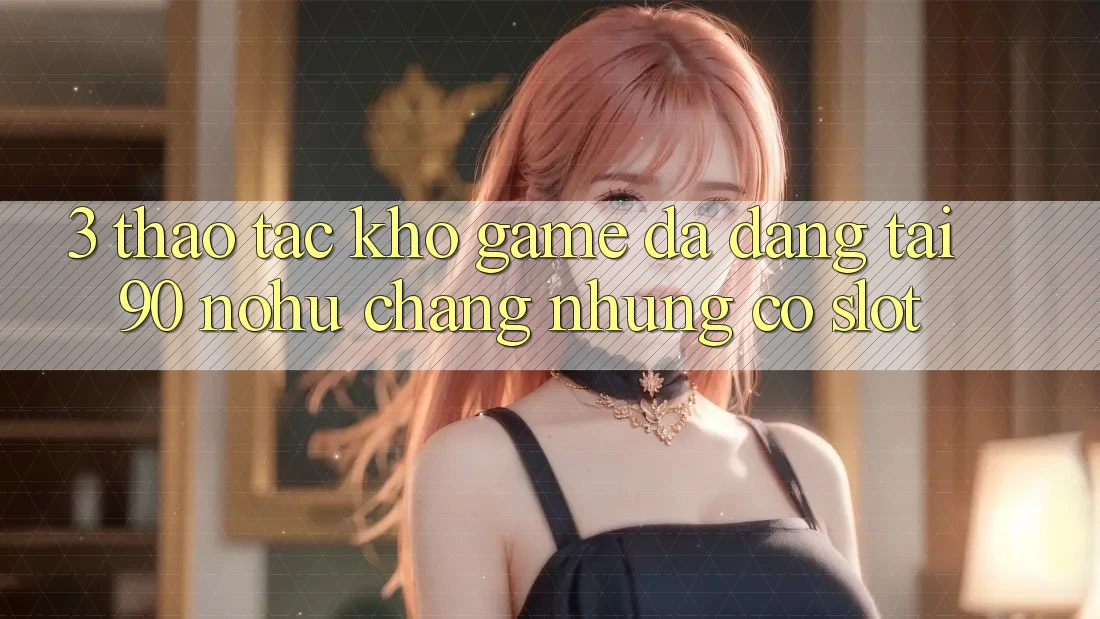 3. Thao tác kho game đa dạng tại 90 nohu: Chẳng những có Slot