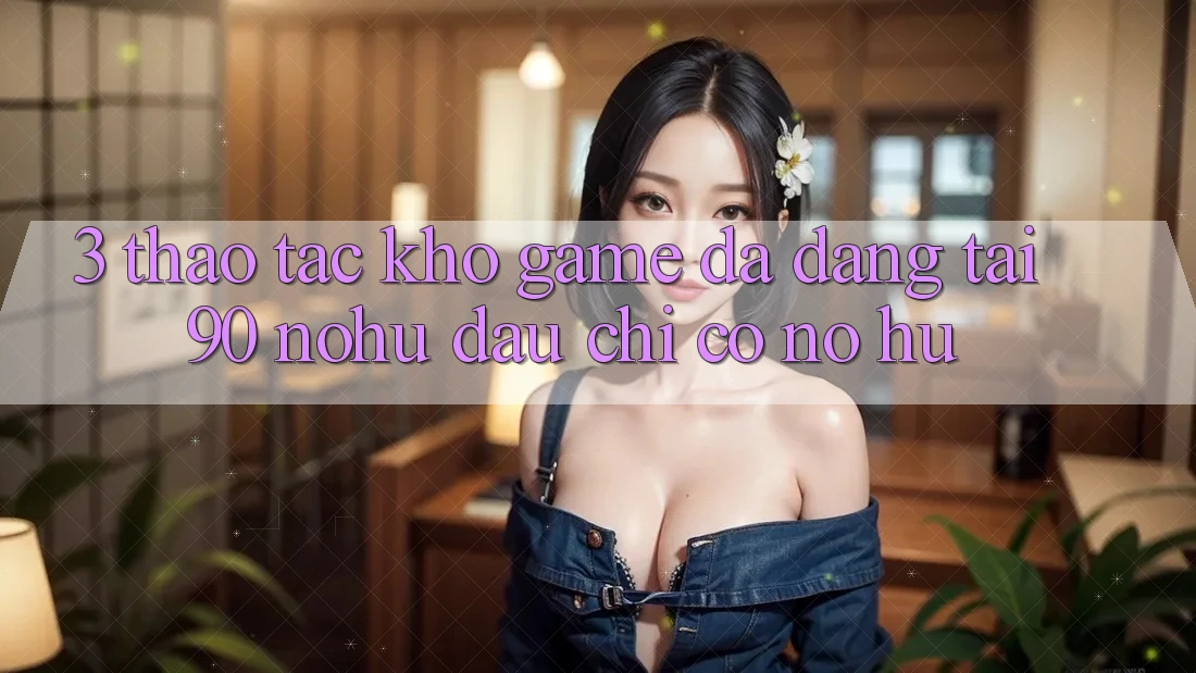 3. Thao tác kho game đa dạng tại 90 nohu: Đâu chỉ có Nổ Hũ