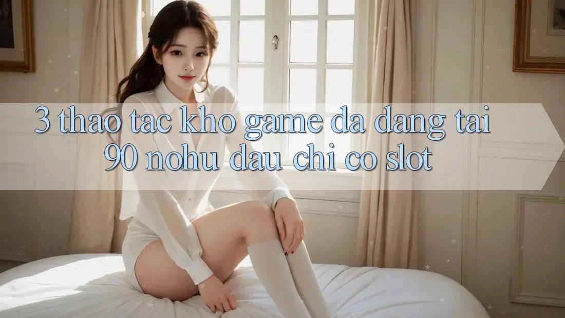 3. Thao tác kho game đa dạng tại 90 nohu: Đâu chỉ có Slot
