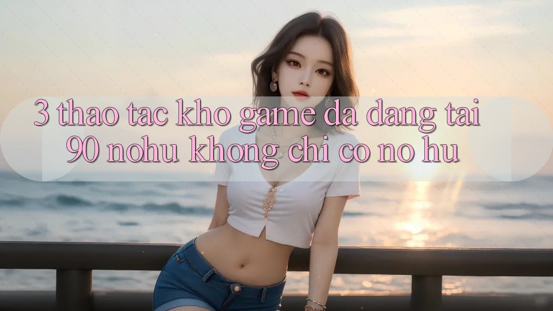 3. Thao tác kho game đa dạng tại 90 nohu: Không chỉ có Nổ Hũ