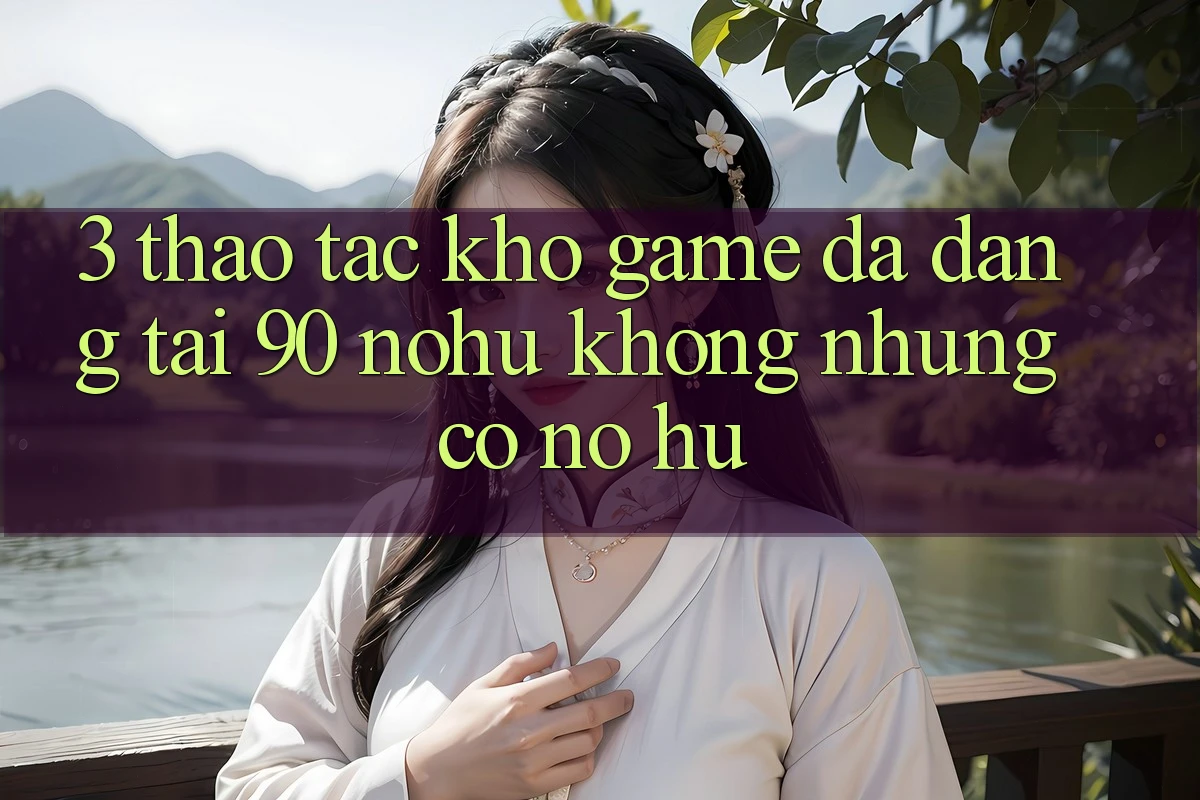 3. Thao tác kho game đa dạng tại 90 nohu: Không những có Nổ Hũ
