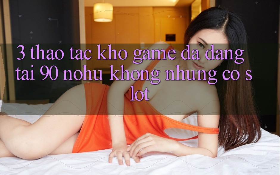3. Thao tác kho game đa dạng tại 90 nohu: Không những có Slot
