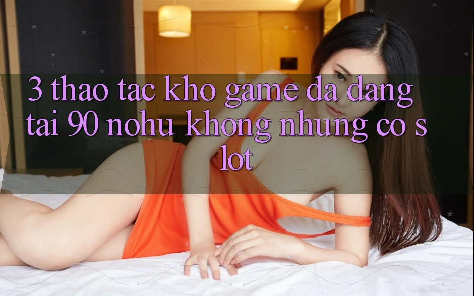 3. Thao tác kho game đa dạng tại 90 nohu: Không những có Slot