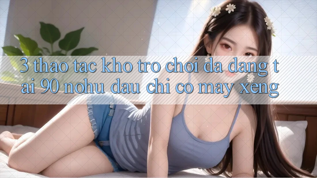 3. Thao tác kho trò chơi đa dạng tại 90 nohu: Đâu chỉ có Máy xèng