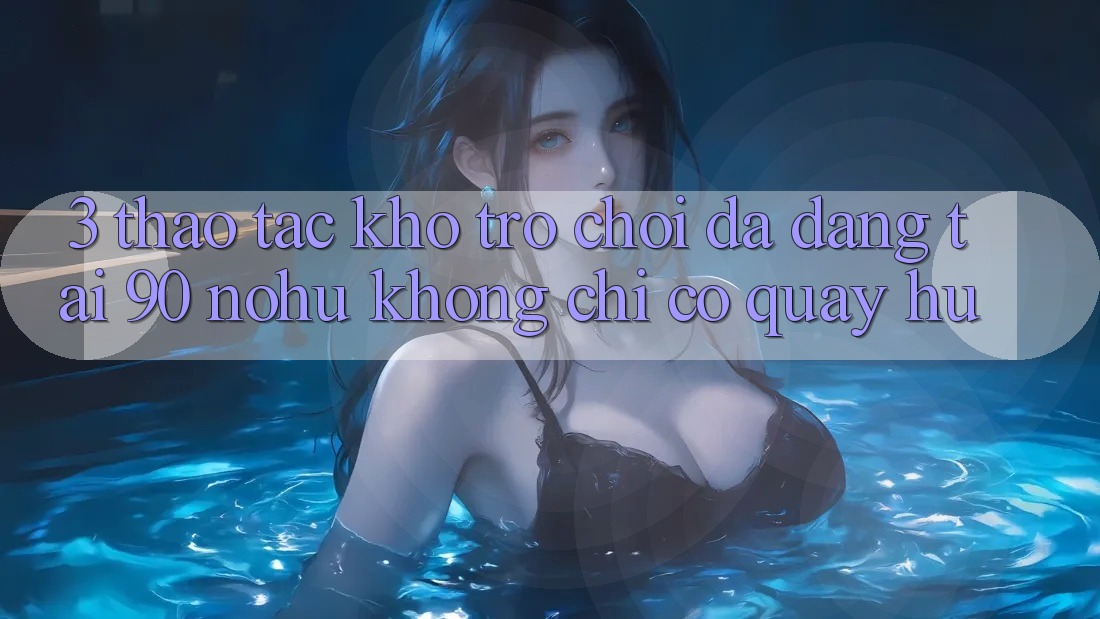3. Thao tác kho trò chơi đa dạng tại 90 nohu: Không chỉ có Quay hũ