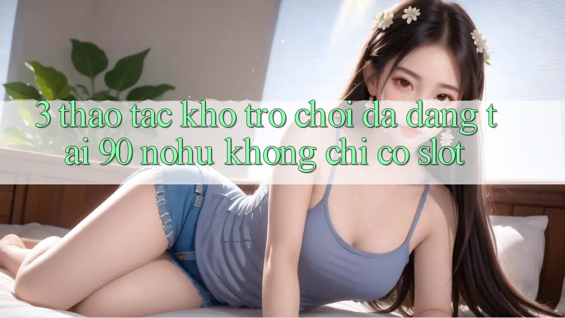 3. Thao tác kho trò chơi đa dạng tại 90 nohu: Không chỉ có Slot