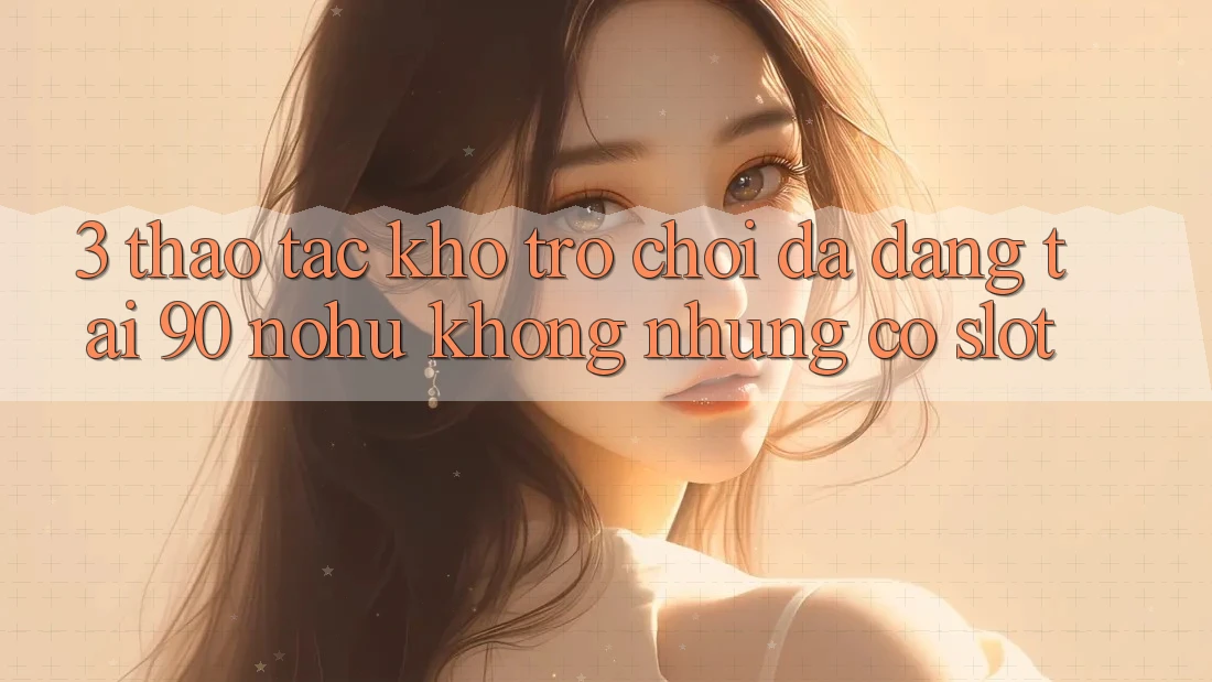 3. Thao tác kho trò chơi đa dạng tại 90 nohu: Không những có Slot