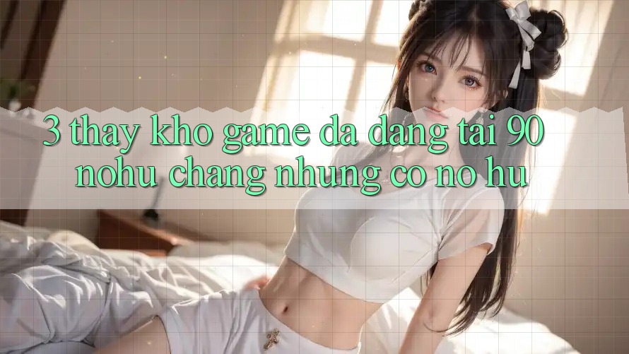 3. Thấy kho game đa dạng tại 90 nohu: Chẳng những có Nổ Hũ