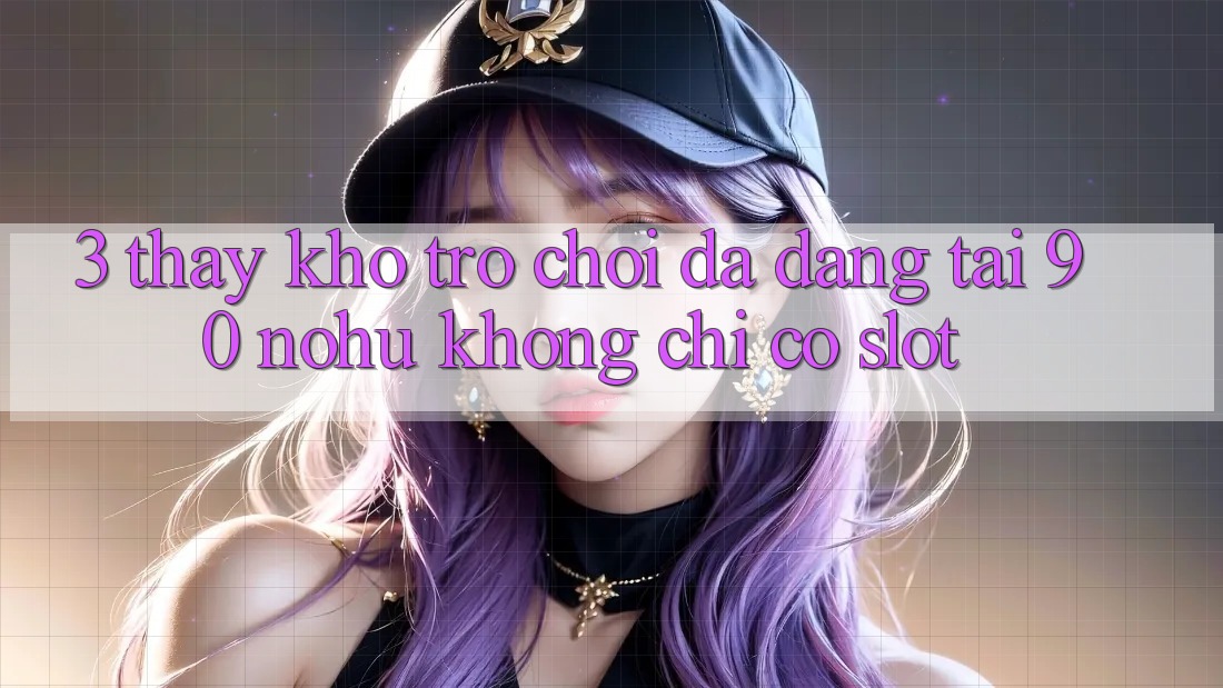 3. Thấy kho trò chơi đa dạng tại 90 nohu: Không chỉ có Slot
