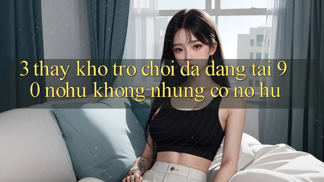 3. Thấy kho trò chơi đa dạng tại 90 nohu: Không những có Nổ Hũ