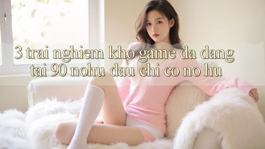 3. Trải nghiệm kho game đa dạng tại 90 nohu: Đâu chỉ có Nổ Hũ