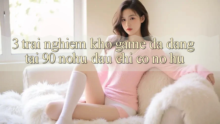 3. Trải nghiệm kho game đa dạng tại 90 nohu: Đâu chỉ có Nổ Hũ