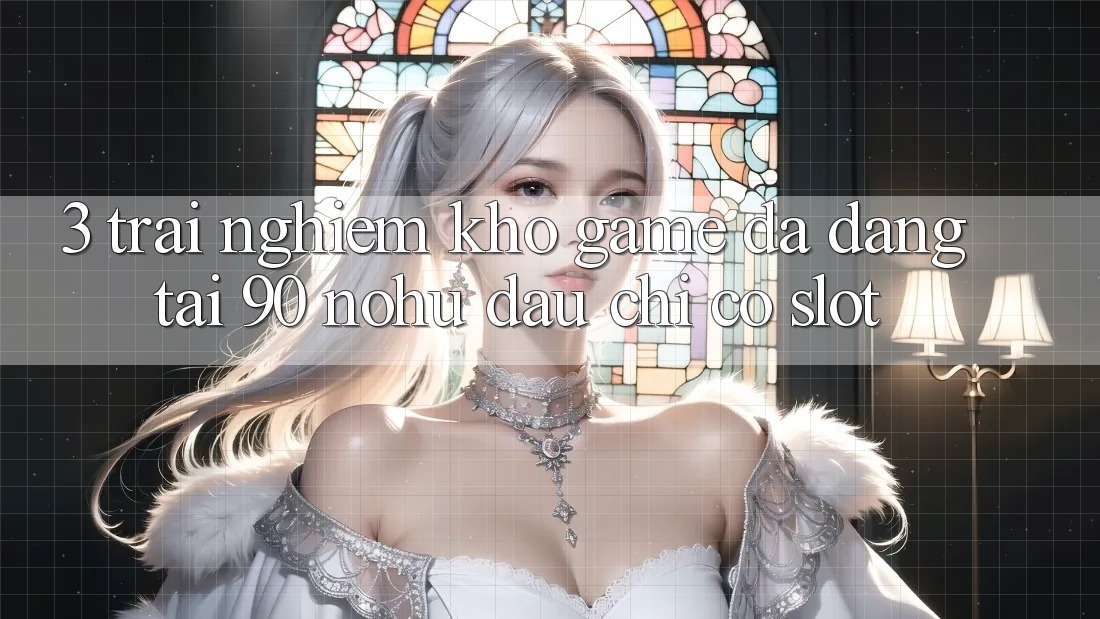 3. Trải nghiệm kho game đa dạng tại 90 nohu: Đâu chỉ có Slot