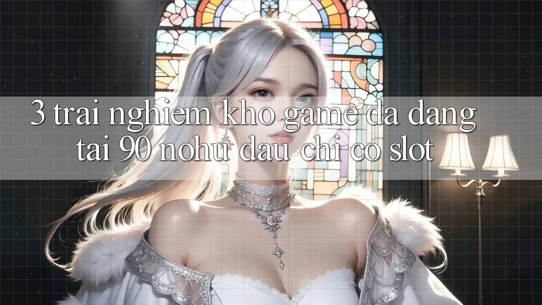 3. Trải nghiệm kho game đa dạng tại 90 nohu: Đâu chỉ có Slot