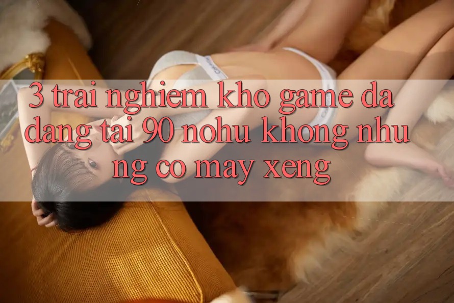 3. Trải nghiệm kho game đa dạng tại 90 nohu: Không những có Máy xèng