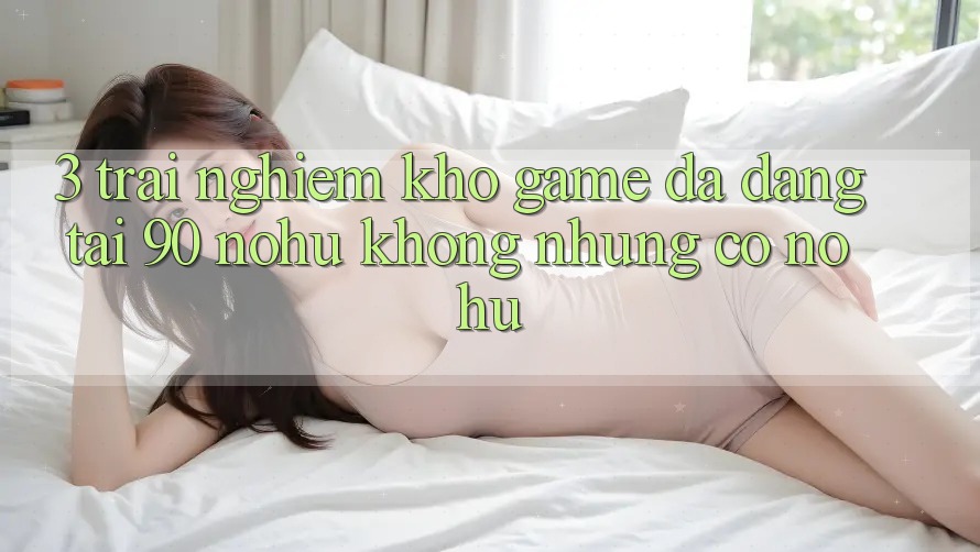 3. Trải nghiệm kho game đa dạng tại 90 nohu: Không những có Nổ Hũ