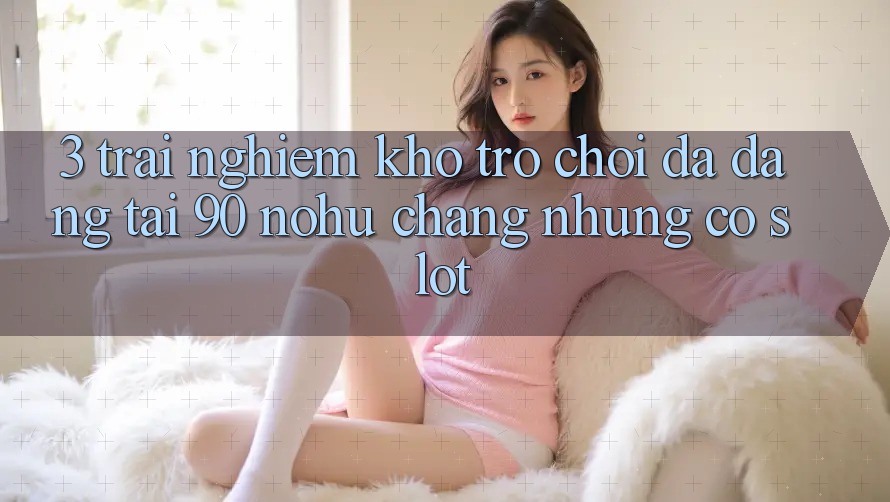 3. Trải nghiệm kho trò chơi đa dạng tại 90 nohu: Chẳng những có Slot