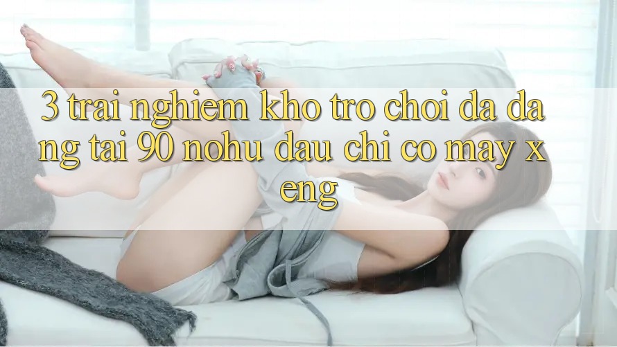 3. Trải nghiệm kho trò chơi đa dạng tại 90 nohu: Đâu chỉ có Máy xèng