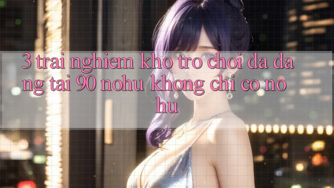 3. Trải nghiệm kho trò chơi đa dạng tại 90 nohu: Không chỉ có Nổ Hũ