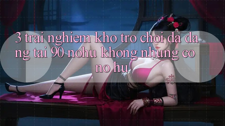 3. Trải nghiệm kho trò chơi đa dạng tại 90 nohu: Không những có Nổ Hũ