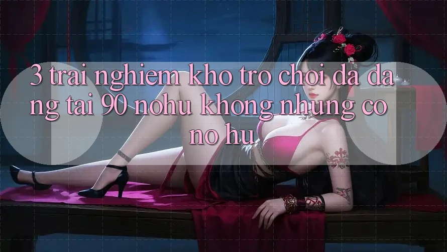 3. Trải nghiệm kho trò chơi đa dạng tại 90 nohu: Không những có Nổ Hũ