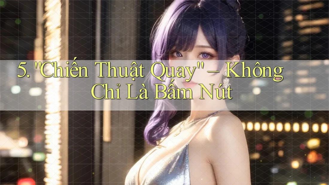 5. “Chiến Thuật Quay” – Không Chỉ Là Bấm Nút