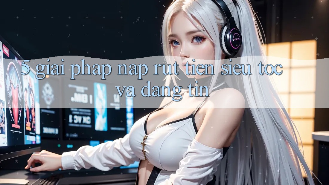 5. Giải pháp nạp rút tiền siêu tốc và đáng tin