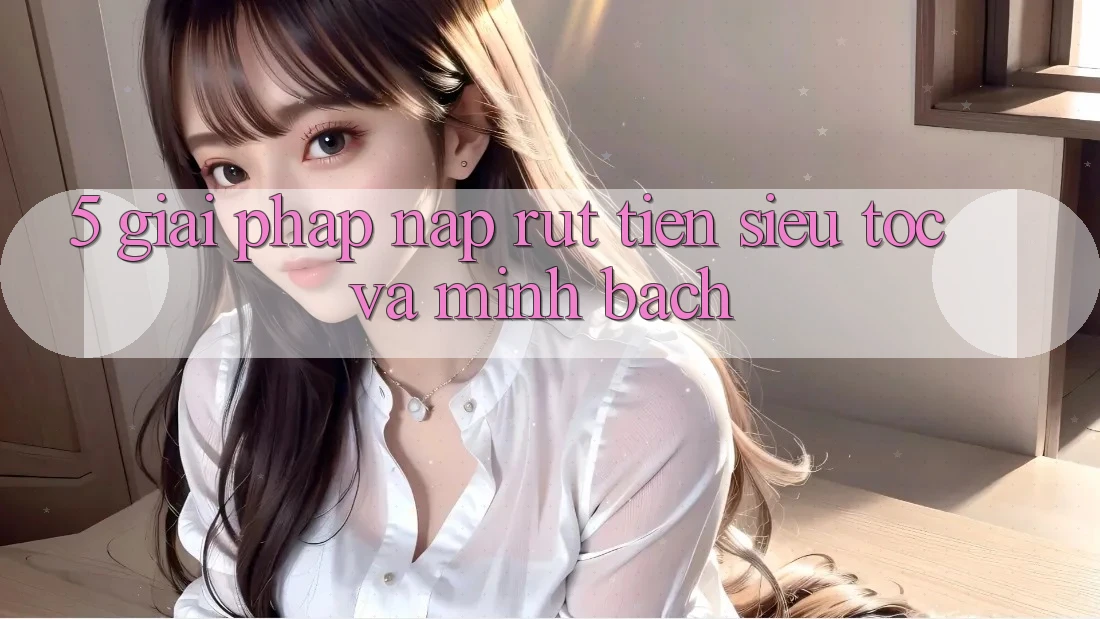 5. Giải pháp nạp rút tiền siêu tốc và minh bạch
