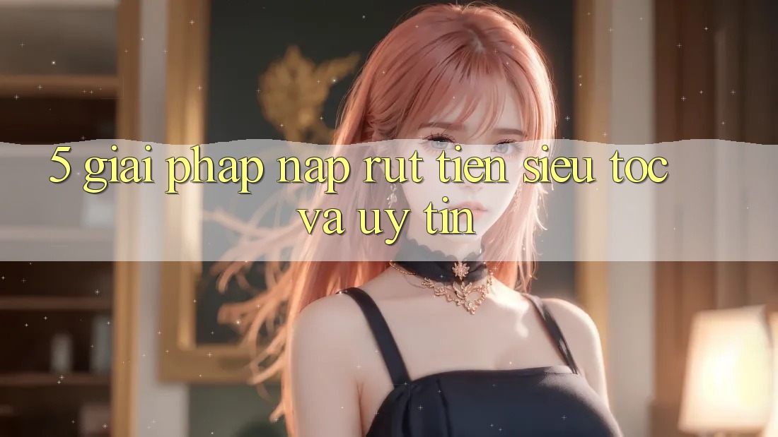 5. Giải pháp nạp rút tiền siêu tốc và uy tín