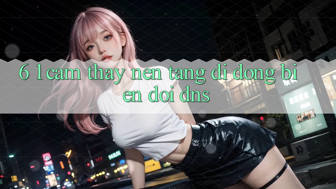 6. 1. Cảm thấy nền tảng di động biến đổi DNS