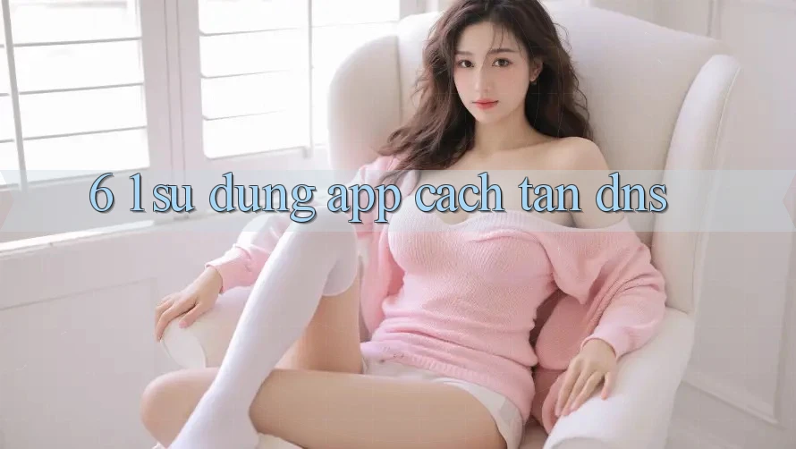 6. 1. Sử dụng app cách tân DNS
