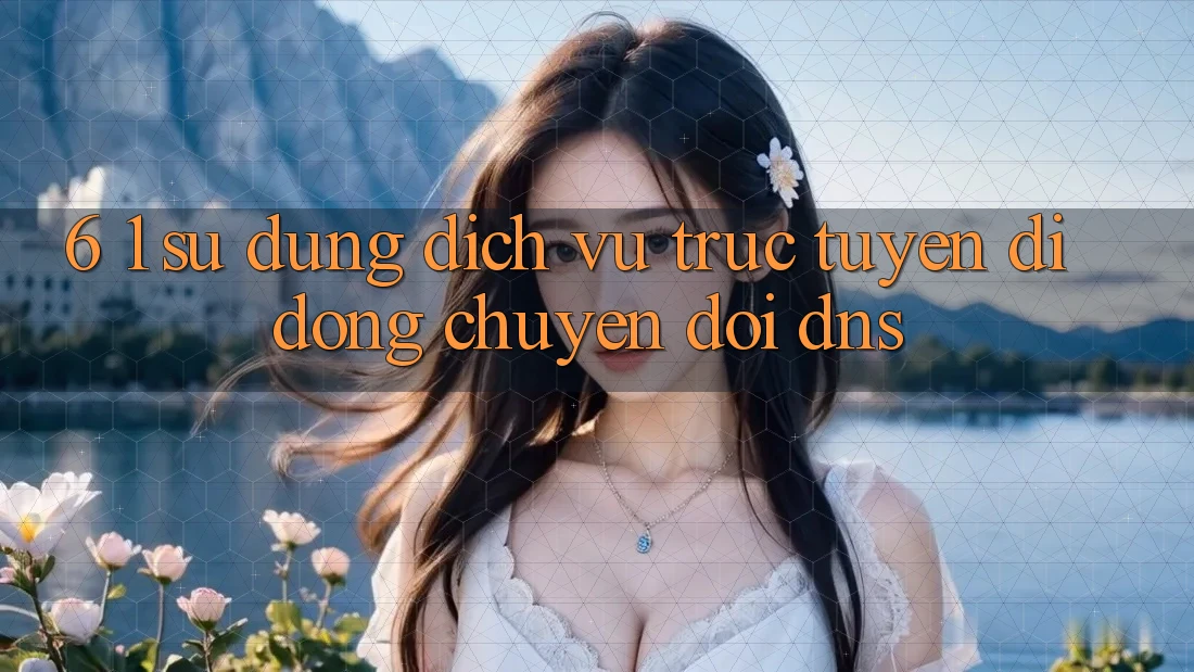 6. 1. Sử dụng dịch vụ trực tuyến di động chuyển đổi DNS