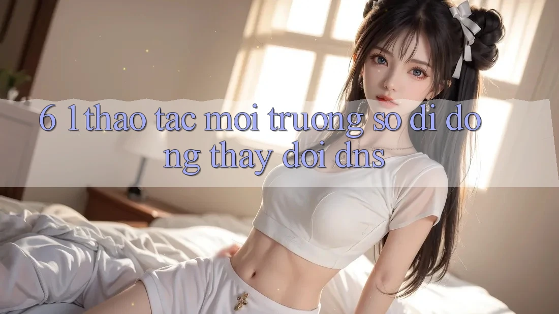 6. 1. Thao tác môi trường số di động thay đổi DNS