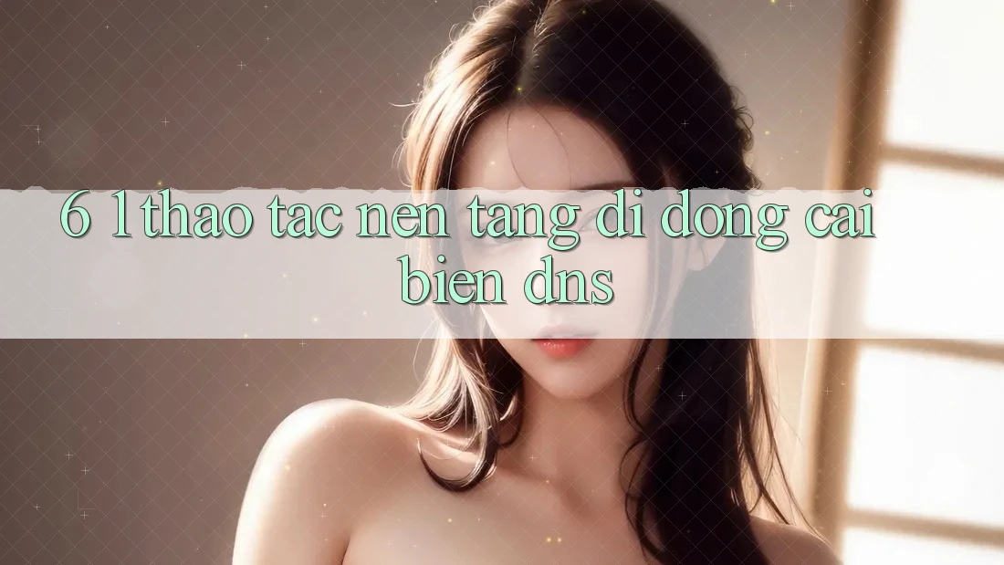 6. 1. Thao tác nền tảng di động cải biến DNS