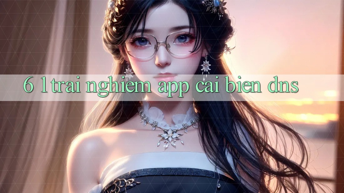 6. 1. Trải nghiệm app cải biến DNS