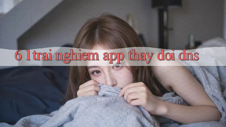 6. 1. Trải nghiệm app thay đổi DNS