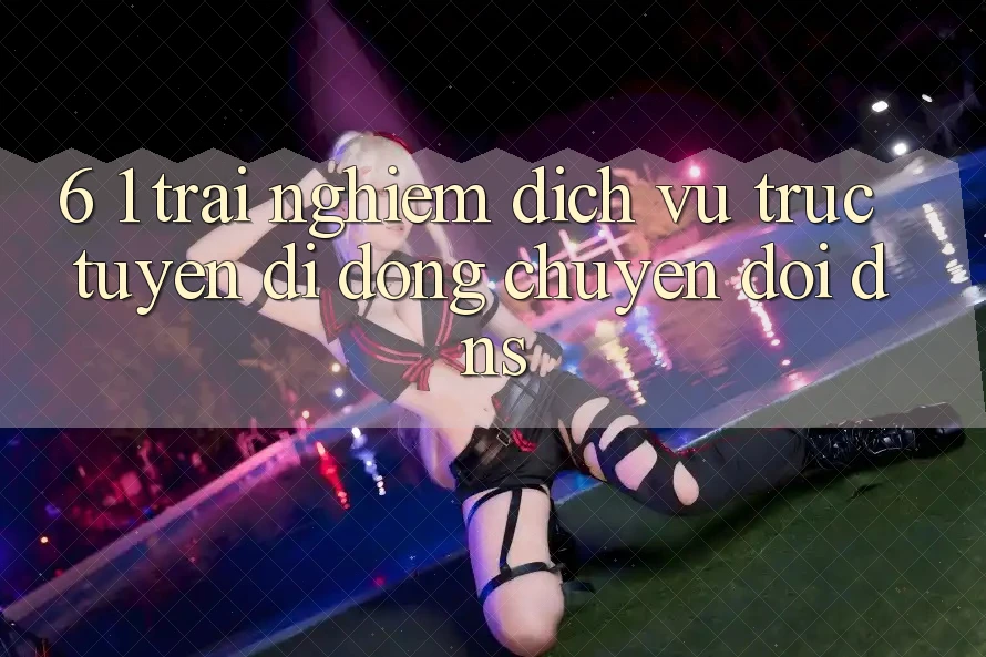 6. 1. Trải nghiệm dịch vụ trực tuyến di động chuyển đổi DNS