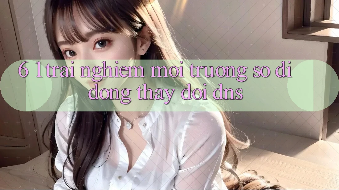6. 1. Trải nghiệm môi trường số di động thay đổi DNS