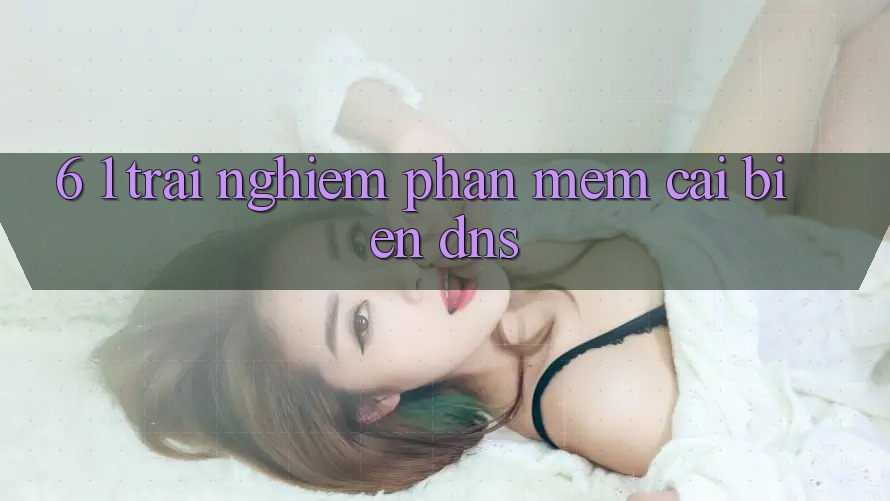 6. 1. Trải nghiệm phần mềm cải biến DNS