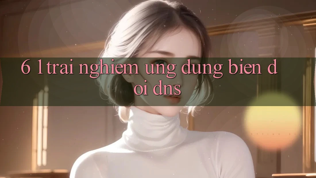 6. 1. Trải nghiệm ứng dụng biến đổi DNS