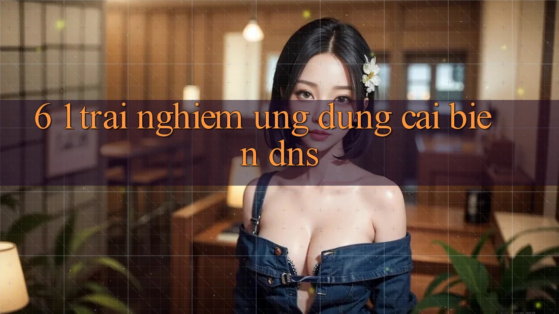 6. 1. Trải nghiệm ứng dụng cải biến DNS