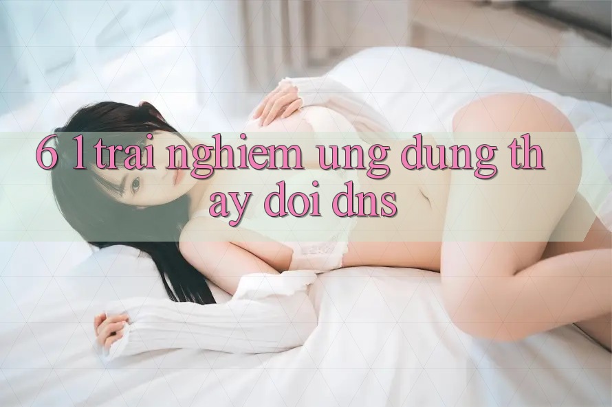 6. 1. Trải nghiệm ứng dụng thay đổi DNS