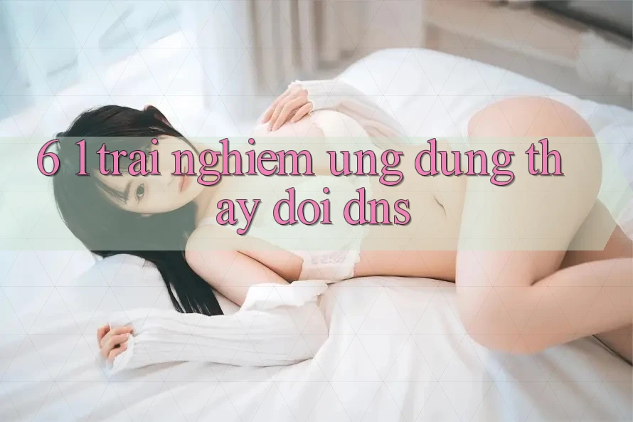 6. 1. Trải nghiệm ứng dụng thay đổi DNS